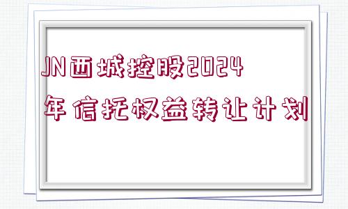 JN西城控股2024年信托權(quán)益轉(zhuǎn)讓計劃