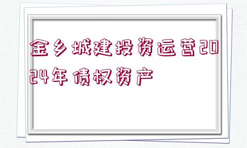 金鄉(xiāng)城建投資運營2024年債權資產