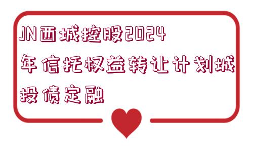 JN西城控股2024年信托權(quán)益轉(zhuǎn)讓計(jì)劃城投債定融