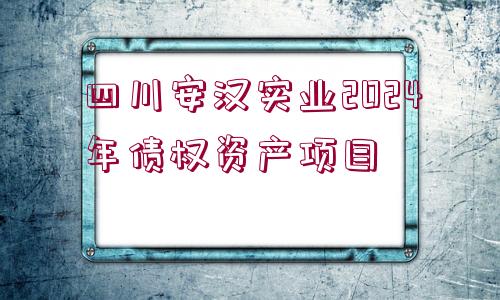 四川安漢實(shí)業(yè)2024年債權(quán)資產(chǎn)項(xiàng)目