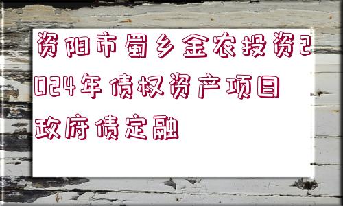 資陽(yáng)市蜀鄉(xiāng)金農(nóng)投資2024年債權(quán)資產(chǎn)項(xiàng)目政府債定融