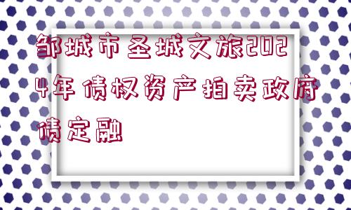 鄒城市圣城文旅2024年債權(quán)資產(chǎn)拍賣(mài)政府債定融