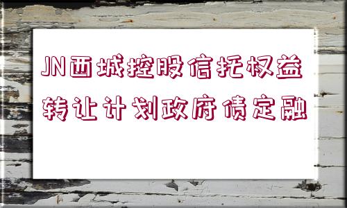 JN西城控股信托權(quán)益轉(zhuǎn)讓計(jì)劃政府債定融