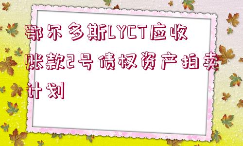 鄂爾多斯LYCT應收賬款2號債權資產拍賣計劃