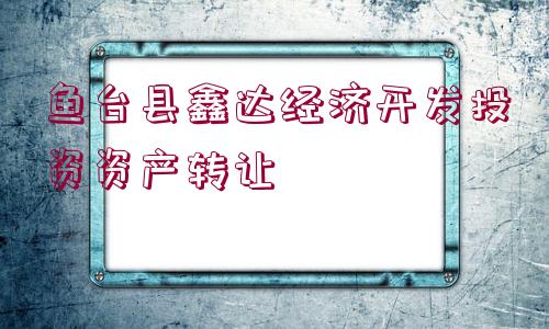 魚臺(tái)縣鑫達(dá)經(jīng)濟(jì)開發(fā)投資資產(chǎn)轉(zhuǎn)讓