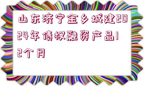 山東濟(jì)寧金鄉(xiāng)城建2024年債權(quán)融資產(chǎn)品12個(gè)月