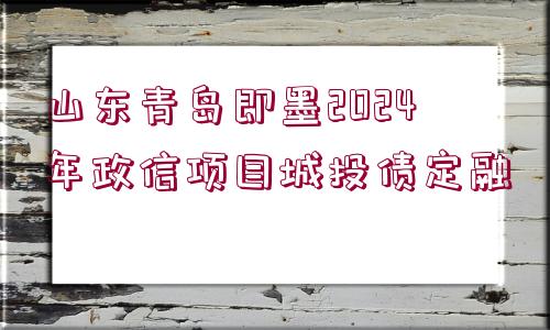 山東青島即墨2024年政信項(xiàng)目城投債定融