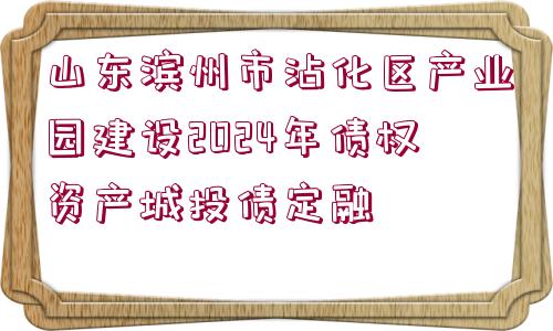 山東濱州市沾化區(qū)產(chǎn)業(yè)園建設(shè)2024年債權(quán)資產(chǎn)城投債定融