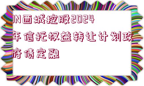 JN西城控股2024年信托權(quán)益轉(zhuǎn)讓計劃政府債定融