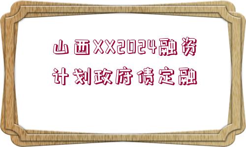 山西XX2024融資計(jì)劃政府債定融