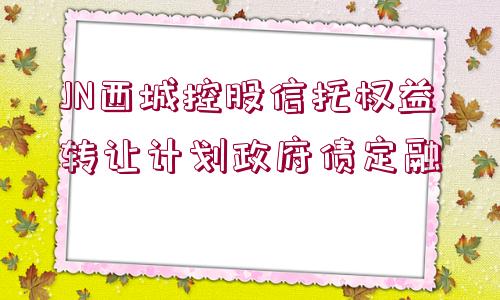 JN西城控股信托權(quán)益轉(zhuǎn)讓計劃政府債定融