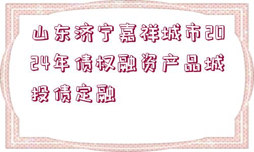 山東濟寧嘉祥城市2024年債權(quán)融資產(chǎn)品城投債定融