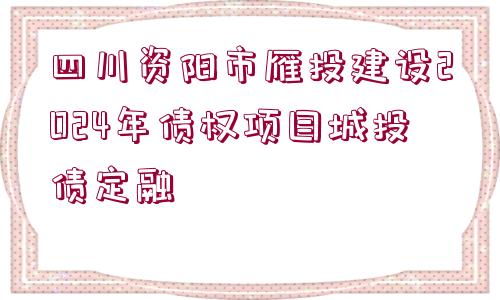 四川資陽市雁投建設(shè)2024年債權(quán)項(xiàng)目城投債定融