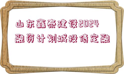 山東鑫泰建設(shè)2024融資計劃城投債定融