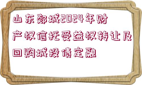 山東郯城2024年財(cái)產(chǎn)權(quán)信托受益權(quán)轉(zhuǎn)讓及回購城投債定融