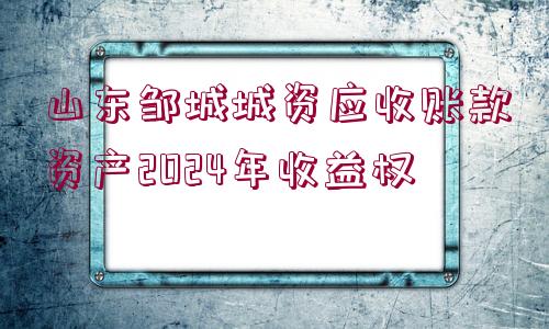 山東鄒城城資應收賬款資產(chǎn)2024年收益權(quán)