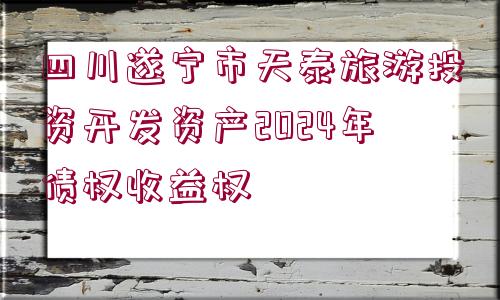 四川遂寧市天泰旅游投資開發(fā)資產2024年債權收益權