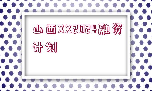 山西XX2024融資計(jì)劃