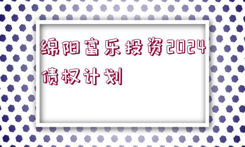 綿陽富樂投資2024債權(quán)計劃