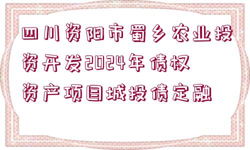 四川資陽市蜀鄉(xiāng)農(nóng)業(yè)投資開發(fā)2024年債權(quán)資產(chǎn)項(xiàng)目城投債定融