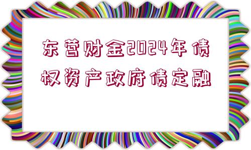 東營財金2024年債權(quán)資產(chǎn)政府債定融