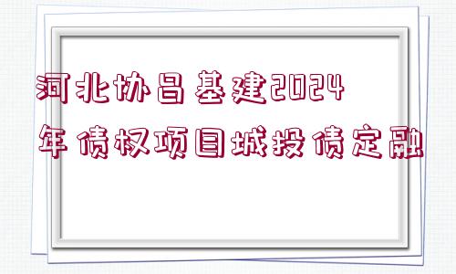 河北協(xié)昌基建2024年債權(quán)項目城投債定融