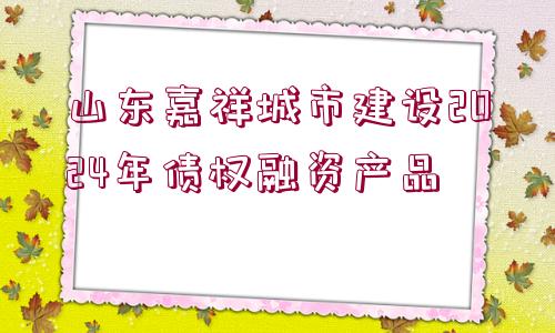 山東嘉祥城市建設2024年債權融資產(chǎn)品