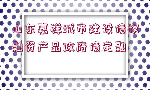 山東嘉祥城市建設(shè)債權(quán)融資產(chǎn)品政府債定融