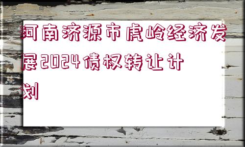 河南濟源市虎嶺經(jīng)濟發(fā)展2024債權(quán)轉(zhuǎn)讓計劃