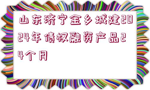 山東濟(jì)寧金鄉(xiāng)城建2024年債權(quán)融資產(chǎn)品24個月