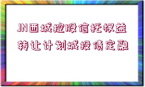 JN西城控股信托權(quán)益轉(zhuǎn)讓計(jì)劃城投債定融