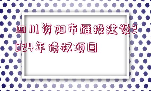 四川資陽市雁投建設(shè)2024年債權(quán)項目