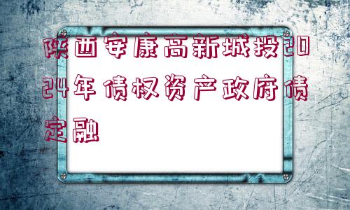 陜西安康高新城投2024年債權(quán)資產(chǎn)政府債定融