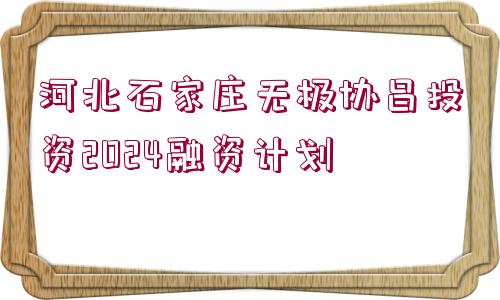 河北石家莊無(wú)極協(xié)昌投資2024融資計(jì)劃