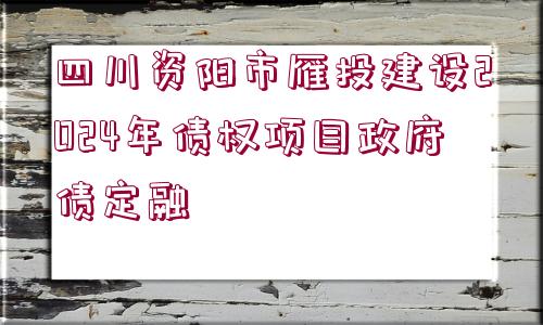 四川資陽市雁投建設(shè)2024年債權(quán)項(xiàng)目政府債定融