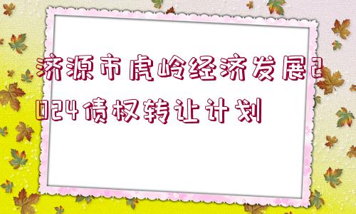 濟(jì)源市虎嶺經(jīng)濟(jì)發(fā)展2024債權(quán)轉(zhuǎn)讓計劃