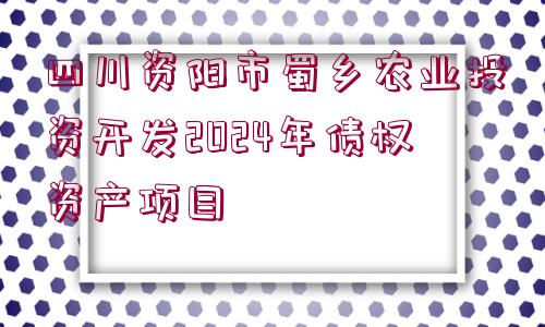 四川資陽市蜀鄉(xiāng)農(nóng)業(yè)投資開發(fā)2024年債權資產(chǎn)項目