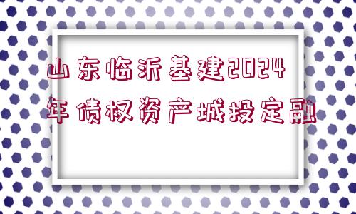 山東臨沂基建2024年債權(quán)資產(chǎn)城投定融