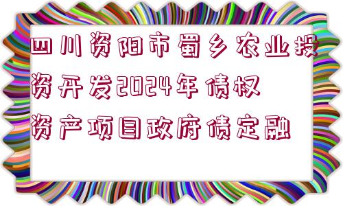 四川資陽(yáng)市蜀鄉(xiāng)農(nóng)業(yè)投資開發(fā)2024年債權(quán)資產(chǎn)項(xiàng)目政府債定融