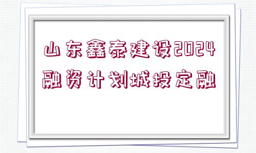 山東鑫泰建設(shè)2024融資計(jì)劃城投定融