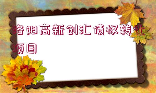 洛陽(yáng)高新創(chuàng)匯債權(quán)轉(zhuǎn)讓項(xiàng)目