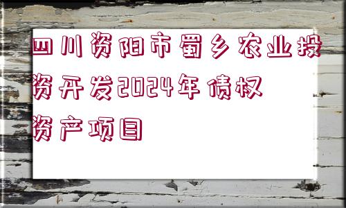 四川資陽市蜀鄉(xiāng)農(nóng)業(yè)投資開發(fā)2024年債權(quán)資產(chǎn)項目