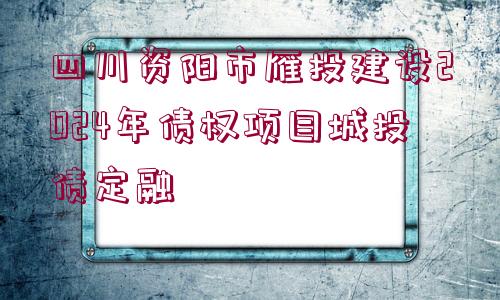 四川資陽市雁投建設(shè)2024年債權(quán)項目城投債定融