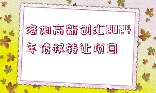 洛陽高新創(chuàng)匯2024年債權(quán)轉(zhuǎn)讓項目