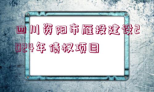 四川資陽(yáng)市雁投建設(shè)2024年債權(quán)項(xiàng)目