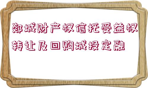 郯城財(cái)產(chǎn)權(quán)信托受益權(quán)轉(zhuǎn)讓及回購城投定融