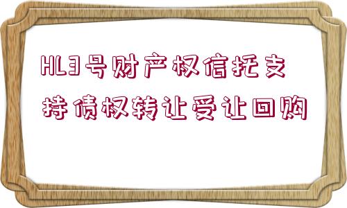 HL3號(hào)財(cái)產(chǎn)權(quán)信托支持債權(quán)轉(zhuǎn)讓受讓回購