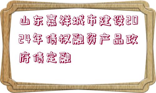 山東嘉祥城市建設(shè)2024年債權(quán)融資產(chǎn)品政府債定融