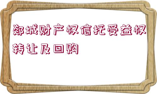 郯城財(cái)產(chǎn)權(quán)信托受益權(quán)轉(zhuǎn)讓及回購(gòu)