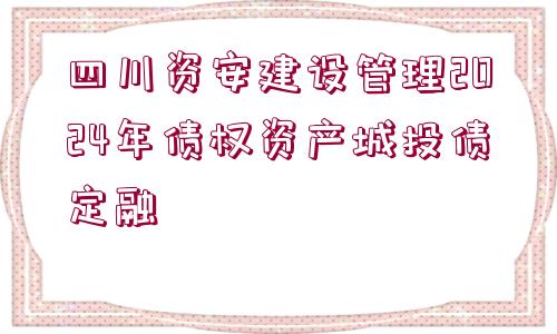 四川資安建設管理2024年債權資產城投債定融